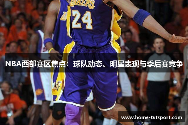 NBA西部赛区焦点：球队动态、明星表现与季后赛竞争