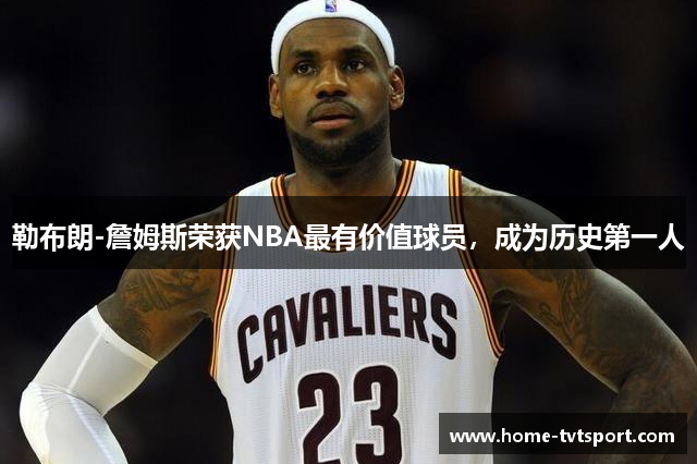 勒布朗-詹姆斯荣获NBA最有价值球员，成为历史第一人