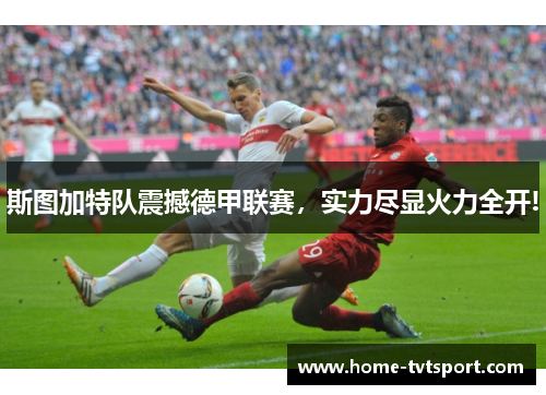 斯图加特队震撼德甲联赛，实力尽显火力全开!